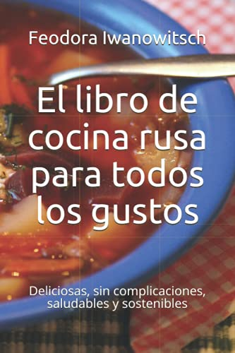 El libro de cocina rusa para todos los gustos: Deliciosas, sin complicaciones, saludables y sostenibles