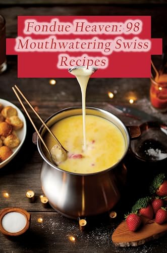 Fondue Heaven: 98 Mouthwatering Swiss Recipes