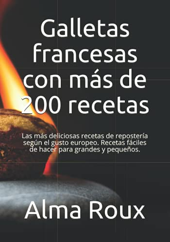 Galletas francesas con más de 200 recetas: Las más deliciosas fórmulas de repostería según el gusto europeo - fáciles de hacer para grandes y pequeños.