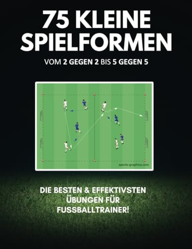 Fußballtraining: 75 Kleine Spielformen – Vom 2 gegen 2 bis 5 gegen 5: Effektive Trainingsübungen für alle Altersklassen