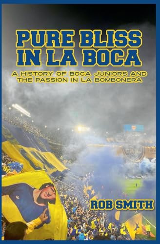 Pure Bliss In La Boca: A History of Boca Juniors and the Passion in La Bombonera