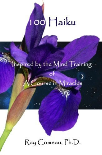 100 Haiku: Inspired by the Mind Training of A Course in Miracles by Ray Comeau Ph.D. (2014-03-21)