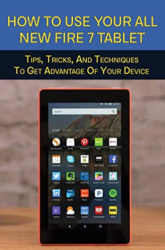 How To Use Your All-New Fire 7 Tablet: Tips, Tricks, And Techniques To Get Advantage Of Your Device