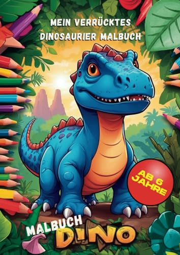 Dino Malbuch Dinosaurier ab 6 Jahre - Malbuch ab 6 Jahre Jungen - Ausmalbuch Dinos: Das verrückte Dinosaurier Malbuch: Spannende Malbücher für Kinder ab 6