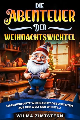 Die Abenteuer der Weihnachtswichtel: Märchenhafte Weihnachtsgeschichten aus der Welt der Wichtel! Das perfekte Weihnachtsbuch für Kinder zum Selbst- und Vorlesen