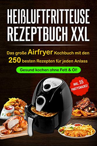Heißluftfritteuse Rezeptbuch XXL: Das große Airfryer Kochbuch mit den 250 besten Rezepten für jeden Anlass; Gesund kochen ohne Fett & Öl!; Bonus: 55 Partysnacks! (Vegane & Vegetarische Gerichte)