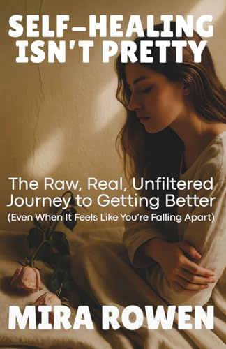 Self-Healing Isn’t Pretty: The Raw, Real, Unfiltered Journey to Getting Better (Even When It Feels Like You’re Falling Apart) (Heal Your Inner You)