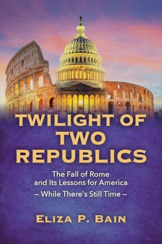TWILIGHT OF TWO REPUBLICS The Fall of Rome and Its Lessons for America -While There's Still Time-