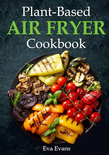 Plant-Based Air Fryer Cookbook: Crispy and Healthy Recipes for Health-Conscious Cooks