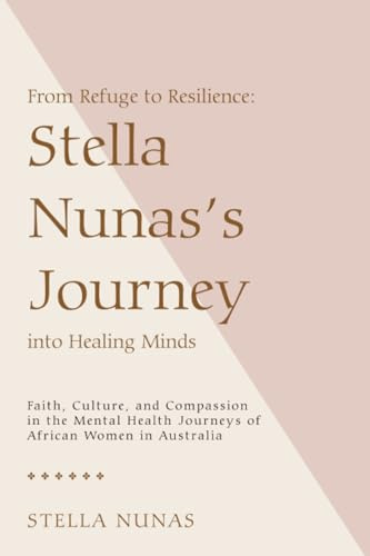 From Refuge to Resilience: Stella Nunas’s Journey into Healing Minds: Faith, Culture, and Compassion in the Mental Health Journeys of African Women in Australia