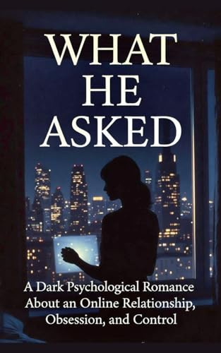 WHAT HE ASKED: A Dark Psychological Romance About an Online Relationship, Obsession, and Control