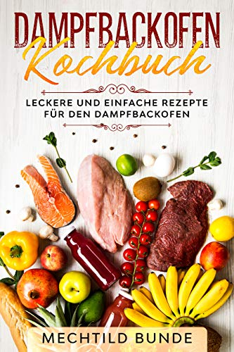 Dampfbackofen Kochbuch: Leckere und einfache Rezepte für den Dampfbackofen