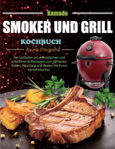 Kamado Smoker und Grill Kochbuch: Der Leitfaden mit aromatischen und köstlichen Grillrezepten zum perfekten Grillen, Räuchern und Braten mit Ihrem Keramikkocher.