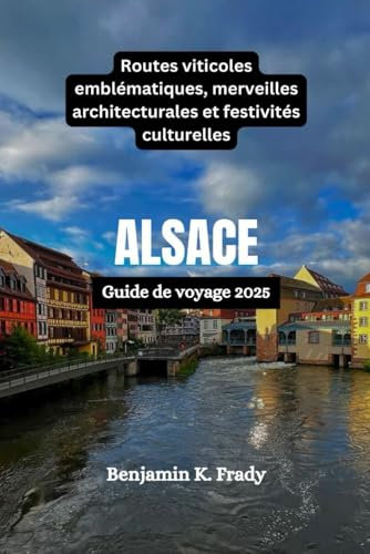 ALSACE Guide de voyage 2025: Routes viticoles emblématiques, merveilles architecturales et festivités culturelles