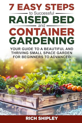 7 Easy Steps to Successful Raised Bed and Container Gardening: Your Guide to a Beautiful and Thriving Small Space Garden for Beginners to Advanced