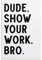 Dude Show Your Work Bro. - ungerahmt – Wandkunst, Dekoration, Zitat, Heimdekoration, Druck für Badezimmer, Schlafzimmer, Poster, Plakette, Bar, Pub, Club, Café, 20 x 30 cm