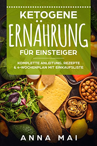 Ketogene Ernährung: Ketogene Ernährung für Einsteiger. Komplette Anleitung, Rezepte & 4-Wochenplan mit Einkaufsliste