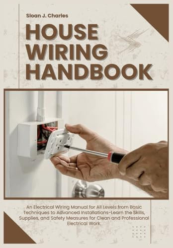 HOUSE WIRING HANDBOOK: An Electrical Wiring Manual for All Levels from Basic Techniques to Advanced Installations—Learn the Skills, Supplies, & Safety Measures for Clean & Professional Electrical Work