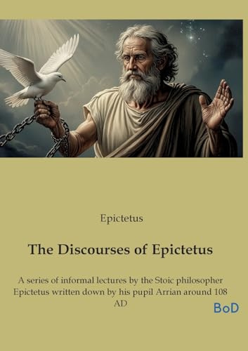 The Discourses of Epictetus: A series of informal lectures by the Stoic philosopher Epictetus written down by his pupil Arrian around 108 AD