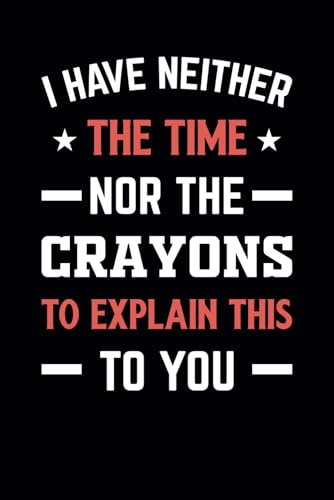 I Have Neither the Time Nor the Crayons to Explain This to You: Funny Notebook