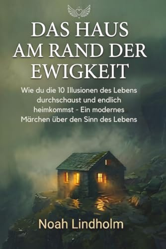 Das Haus am Rand der Ewigkeit: Wie du die 10 Illusionen des Lebens durchschaust und endlich heimkommst. - ein modernes Märchen über den Sinn des Lebens