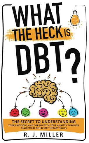 What The Heck Is DBT?: The Secret To Understanding Your Emotions And Coping With Your Anxiety Through Dialectical Behavior Therapy Skills