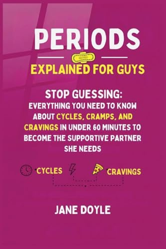 Periods Explained For Guys: Stop Guessing - Everything You Need to Know About Cycles, Cramps, and Cravings in Under 60 Minutes to Become the Supportive Partner She Needs