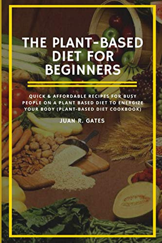 The Plant-Based Diet For Beginners: Quick & Affordable Recipes For Busy People on a Plant Based Diet to Energize your Body (Plant-Based Diet Cookbook)