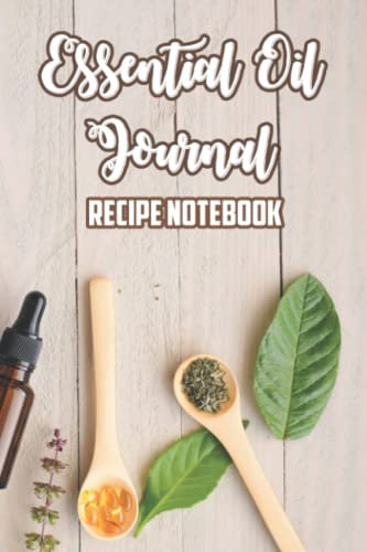 Essential Oil Journal Recipe Notebook: Logbook And Organizer For Oil Blenders, A Journal For All Natural Mixes And Remedies
