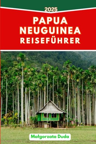 PAPUA-NEUGUINEA REISEFÜHRER 2025: Clevere Reiserouten, kulturelle Einblicke und echte Tipps für moderne Entdecker