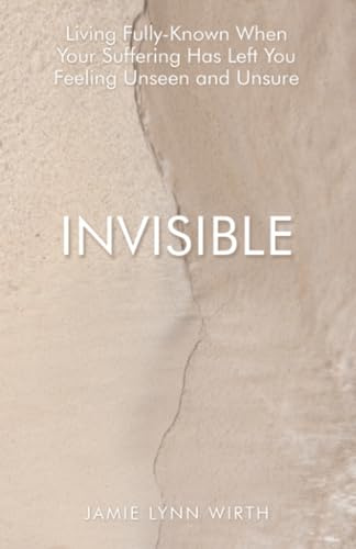 Invisible: Living Fully-Known When Your Suffering Has Left You Feeling Unseen and Unsure