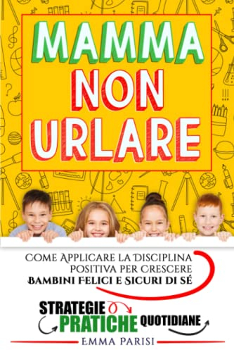 Mamma Non Urlare: Strategie Pratiche per Prevenire i Capricci e Farti Ascoltare Dimenticandoti Rabbia e Stress. Come Applicare la Disciplina Positiva per Crescere Bambini Felici e Sicuri di Sé +BONUS