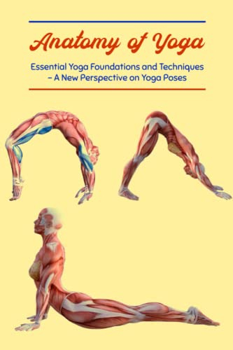 Anatomy of Yoga: Essential Yoga Foundations and Techniques - A New Perspective on Yoga Poses: Essential Foundations and Techniques in Yoga Teaching - A New Perspective on Yoga Poses.