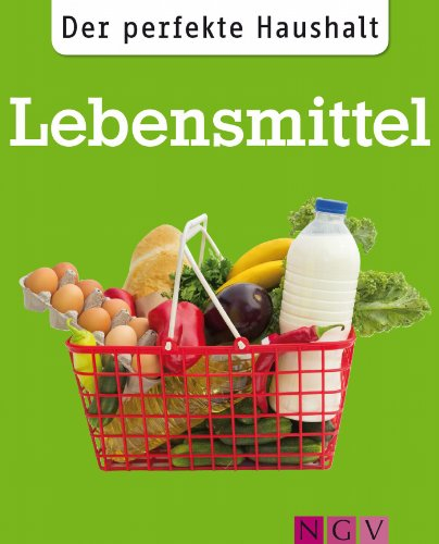 Der perfekte Haushalt: Lebensmittel: Die wichtigsten Haushaltstipps rund um Einkauf, Vorratshaltung und Zubereitung von Nahrungsmitteln