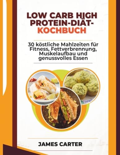 Low Carb High Protein Diät Kochbuch: 30 köstliche Mahlzeiten für Fitness, Fettverbrennung, Muskelaufbau und genussvolles Essen
