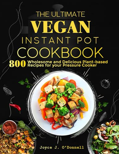 the Ultimate Vegan Instant Pot Cookbook: 800 Wholesome and Delicious Plant-based Recipes for your Pressure Cooker