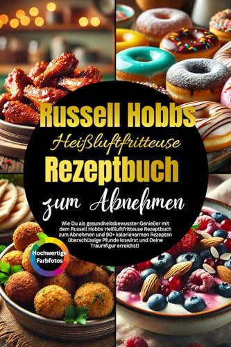 Russell Hobbs Heißluftfritteuse Rezeptbuch zum Abnehmen: Wie Du als gesundheitsbewusster Genießer mit dem Heißluftfritteuse Rezeptbuch zum Abnehmen und 90+ kalorienarmen Rezepten übersch