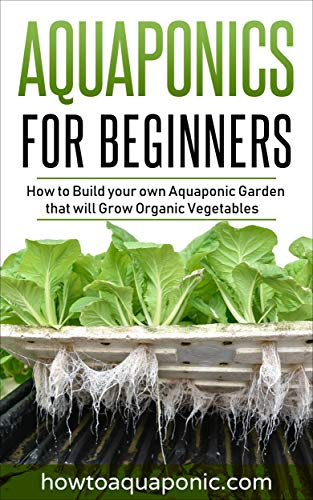 Aquaponics for Beginners: How to Build your own Aquaponic Garden that will Grow Organic Vegetables (English Edition)