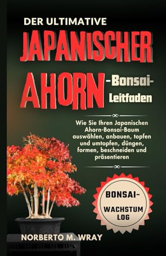 Der Ultimative Japanischer Ahorn-Bonsai-Leitfaden: Wie Sie Ihren Japanischen Ahorn-Bonsai-Baum auswählen, anbauen, topfen und umtopfen, düngen, ... Ihren Wunsch-Bonsai mit unserer Anleitung)