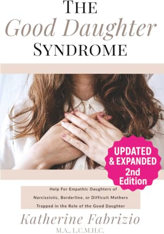 The Good Daughter Syndrome: Help For Empathic Daughters of Narcissistic, Borderline, or Difficult Mothers Trapped in the Role of the Good Daughter