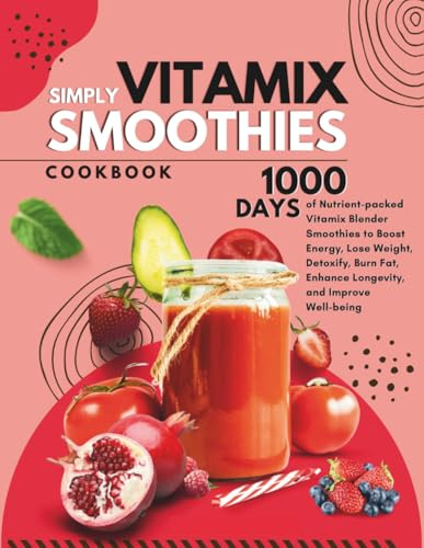 Vitamix Simply Smoothies Cookbook: 1000 Days of Nutrient-packed Vitamix Blender Smoothies to Boost Energy, Lose Weight, Detoxify, Burn Fat, Enhance Longevity, and Improve Well-being