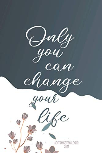 Achtsamkeitskalender 2021 - Only you can change your life: Ein Achtsamkeit Kalender 2021 für mehr Glück, Achtsamkeit und Dankbarkeit | Sei motiviert ... (Achtsamkeitskalender und Tagebuch, Band 9)