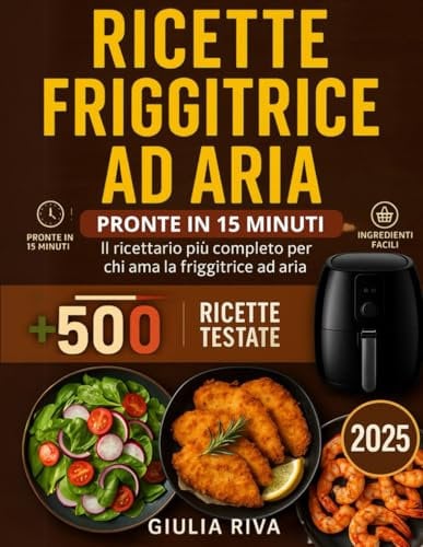 RICETTE FRIGGITRICE AD ARIA PRONTE IN 15 MINUTI: oltre 500 RICETTE TESTATE facilissime che ti accompagnano tutto l'anno, dalla colazione alla cena con Tabelle su tempi, gradi e porzioni