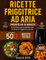 RICETTE FRIGGITRICE AD ARIA PRONTE IN 15 MINUTI: oltre 500 RICETTE TESTATE facilissime che ti accompagnano tutto l'anno, dalla colazione alla cena con Tabelle su tempi, gradi e porzioni