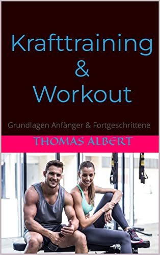 Grundlagen Krafttraining & Workout für Anfänger und Fortgeschrittene: Basiswissen Krafttraining für Frauen und Männer