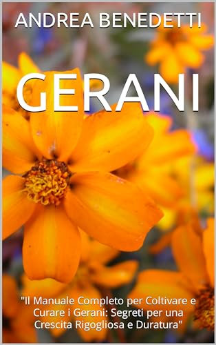 GERANI: Il Manuale Completo per Coltivare e Curare i Gerani: Segreti per una Crescita Rigogliosa e Duratura (Casa Creativa: Guida Pratica al Fai da ... della Casa Vol. 3) (Italian Edition)