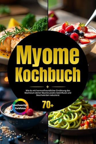 Myome Kochbuch: Wie du mit hormonfreundlicher Ernährung das Wachstum deiner Myome positiv beeinflusst und Beschwerden reduzierst