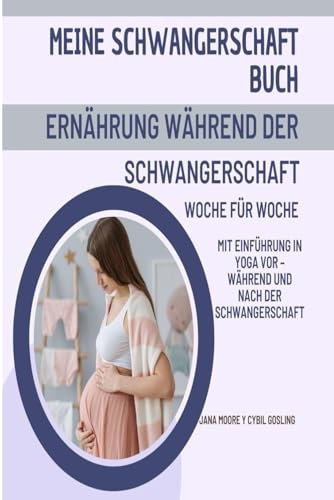 Meine Schwangerschaft Buch: Ernährung während der Schwangerschaft Woche für Woche: Mit Einführung in Yoga vor – während und nach der Schwangerschaft