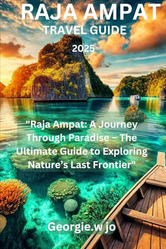 RAJA AMPAT TRAVEL GUIDE 2025: Raja Ampat: A Journey Through Paradise – The Ultimate Guide to Exploring Nature’s Last Frontier