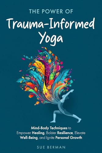 The Power Of Trauma-Informed Yoga: Mind-Body Techniques to Empower Healing, Bolster Resilience, Elevate Well-Being and Ignite Personal Growth